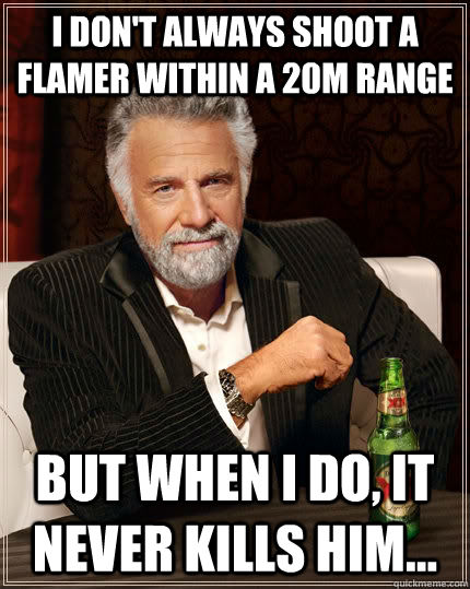 I don't always shoot a flamer within a 20m range But when i do, it never kills him...  The Most Interesting Man In The World