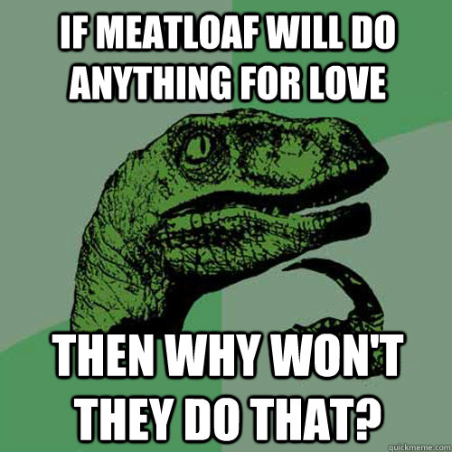 If Meatloaf will do anything for love Then why won't they do that?  Philosoraptor