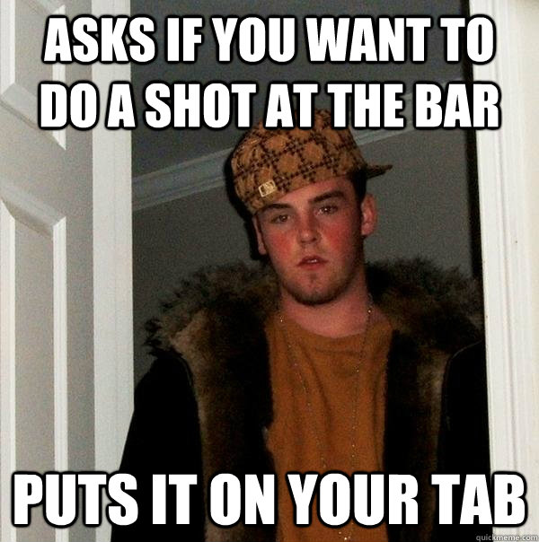 Asks if you want to do a shot at the bar puts it on your tab - Asks if you want to do a shot at the bar puts it on your tab  Scumbag Steve