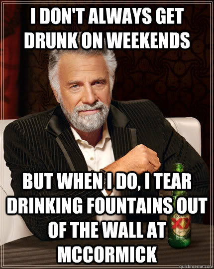 I don't always get drunk on weekends but when I do, I tear drinking fountains out of the wall at mccormick  The Most Interesting Man In The World