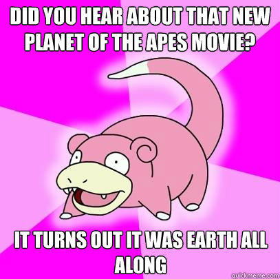 Did you hear about that new planet of the apes movie? It turns out it was earth all along  Slowpoke