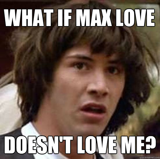 What if Max Love Doesn't love me?  conspiracy keanu