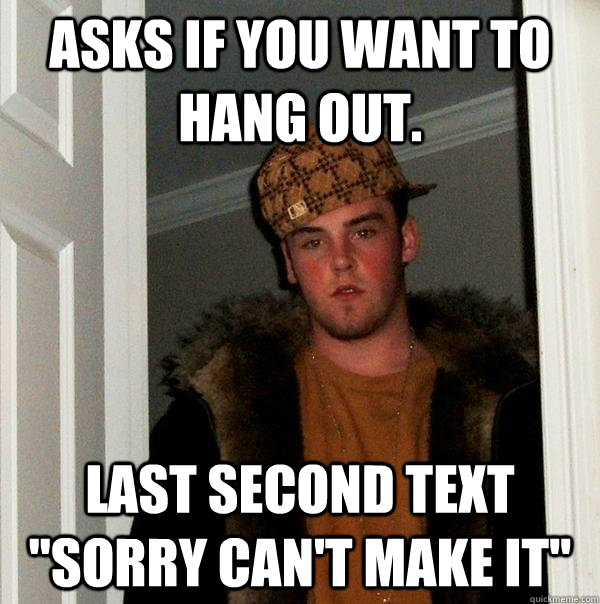 asks if you want to hang out. last second text ''sorry can't make it''  Scumbag Steve