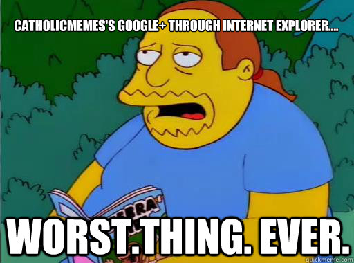 CatholicMemes's Google+ through Internet Explorer.... Worst.Thing. Ever. - CatholicMemes's Google+ through Internet Explorer.... Worst.Thing. Ever.  Comic Book Guy