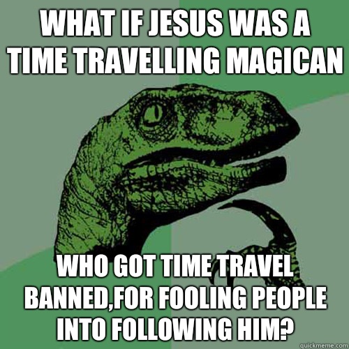 What if jesus was a time travelling magican Who got time travel banned,for fooling people into following him?  Philosoraptor