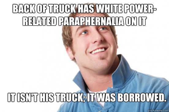 Back of truck has White Power-related paraphernalia on it It isn't his truck; it was borrowed.  Misunderstood Douchebag