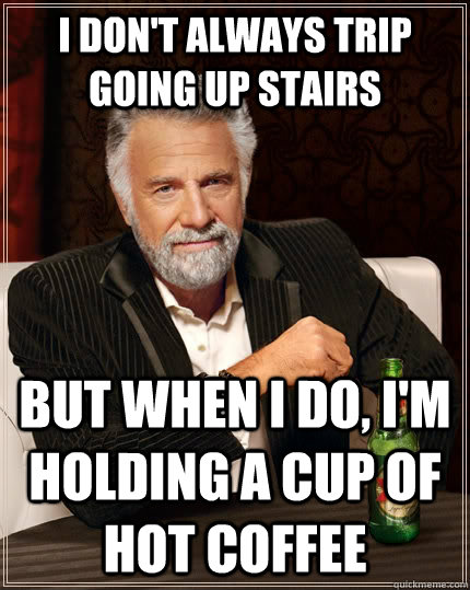 I don't always trip going up stairs but when I do, I'm holding a cup of hot coffee  The Most Interesting Man In The World