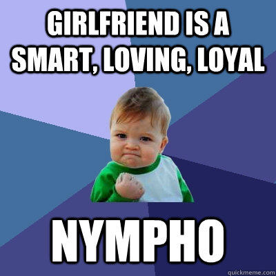 girlfriend is a smart, loving, loyal nympho  Success Kid