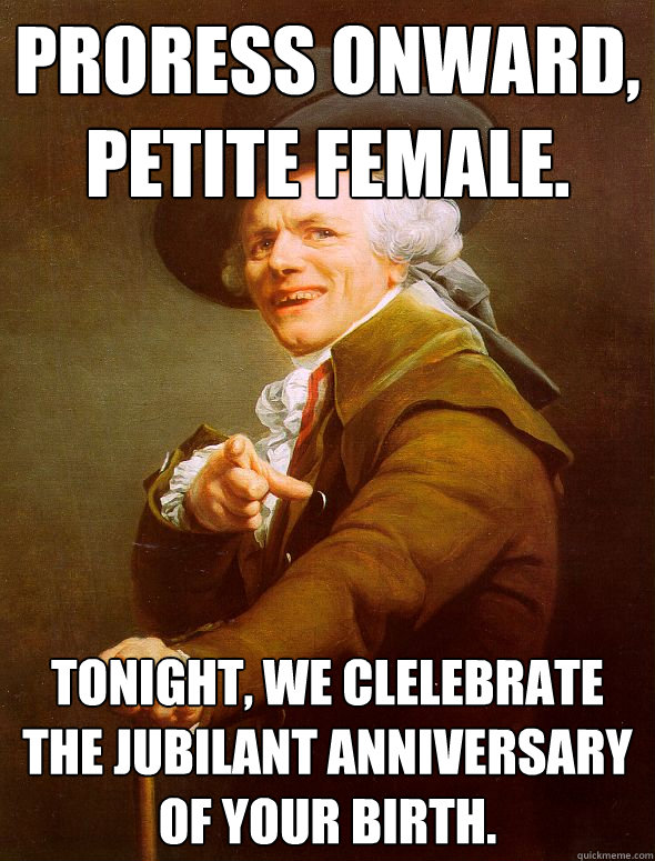 Proress onward, petite female. Tonight, we clelebrate the jubilant anniversary of your birth.  Joseph Ducreux