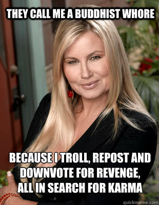 they call me a buddhist whore because i Troll, repost and downvote for revenge, 
all in search for karma  Suggestive MILF