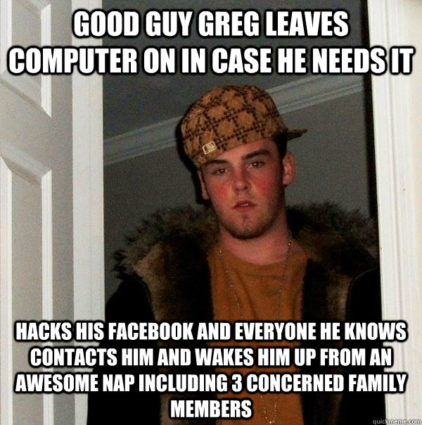 Good Guy Greg leaves computer on in case he needs it Hacks his facebook and everyone he knows contacts him and wakes him up from an awesome nap including 3 concerned family members - Good Guy Greg leaves computer on in case he needs it Hacks his facebook and everyone he knows contacts him and wakes him up from an awesome nap including 3 concerned family members  Scumbag Steve