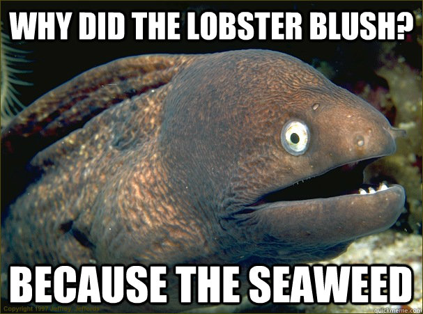 Why did the lobster blush? Because the seaweed  Bad Joke Eel