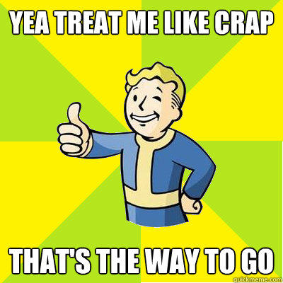 Yea treat me like crap that's the way to go  Fallout new vegas