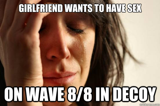 Girlfriend wants to have sex on wave 8/8 in decoy  First World Problems