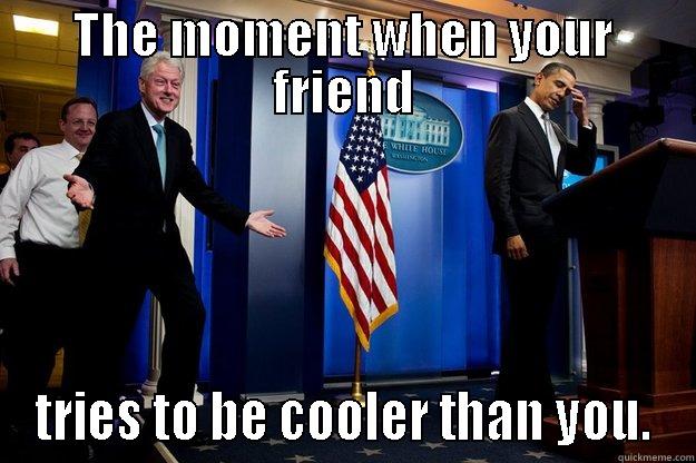 THE MOMENT WHEN YOUR FRIEND TRIES TO BE COOLER THAN YOU. Inappropriate Timing Bill Clinton