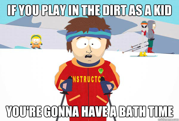 if you play in the dirt as a kid You're gonna have a bath time  Super Cool Ski Instructor