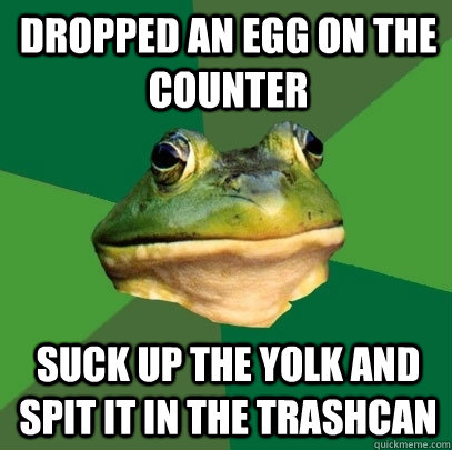 Dropped an egg on the counter Suck up the yolk and spit it in the trashcan  Foul Bachelor Frog