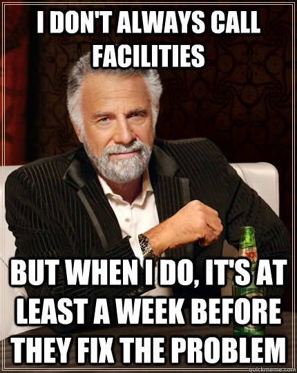 I don't always call facilities but when I do, it's at least a week before they fix the problem - I don't always call facilities but when I do, it's at least a week before they fix the problem  The Most Interesting Man In The World