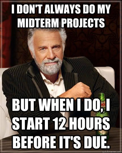 I don't always do my midterm projects but when I do, I start 12 hours before it's due.  The Most Interesting Man In The World