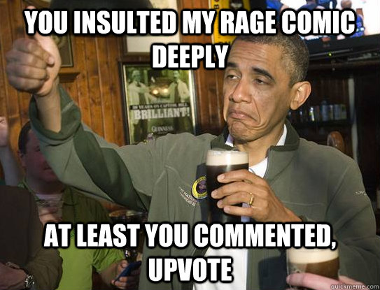 you insulted my rage comic deeply  at least you commented, upvote  Upvoting Obama