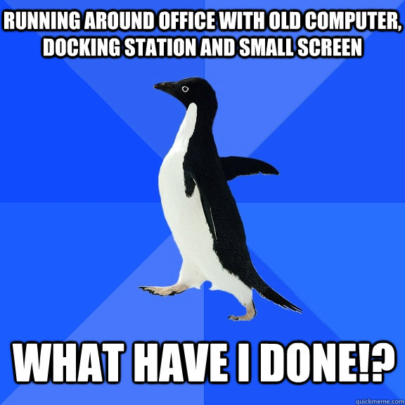 Running around office with old computer, docking station and small screen What have I done!?  Socially Awkward Penguin