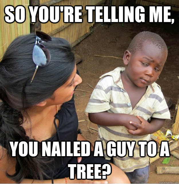 So you're telling me, You nailed a guy to a tree?  Skeptical Third World Kid