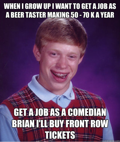 when i grow up i want to get a job as a beer taster making 50 - 70 k a year
  Get a job as a comedian Brian i'll buy front row tickets 
  Bad Luck Brian