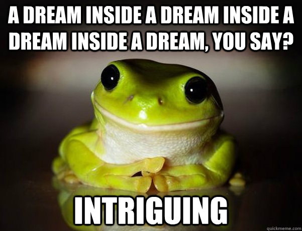 A dream inside a dream inside a dream inside a dream, you say? Intriguing  Fascinated Frog