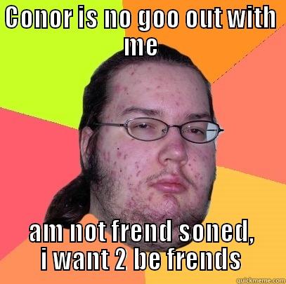 CONOR IS NO GOO OUT WITH ME AM NOT FREND SONED, I WANT 2 BE FRENDS Butthurt Dweller