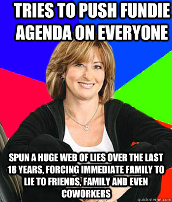 tries to push fundie agenda on everyone  spun a huge web of lies over the last 18 years, forcing immediate family to lie to friends, family and even coworkers  Sheltering Suburban Mom