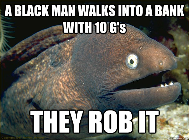 A BLACK MAN WALKS INTO A BANK WITH 10 G's  THEY ROB IT - A BLACK MAN WALKS INTO A BANK WITH 10 G's  THEY ROB IT  Bad Joke Eel