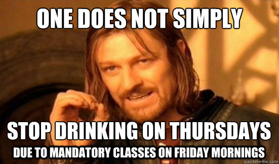 One Does Not Simply Stop drinking on Thursdays
 Due to Mandatory classes on friday mornings - One Does Not Simply Stop drinking on Thursdays
 Due to Mandatory classes on friday mornings  Boromir