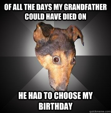 Of all the days my grandfather could have died on he had to choose my birthday  Depression Dog