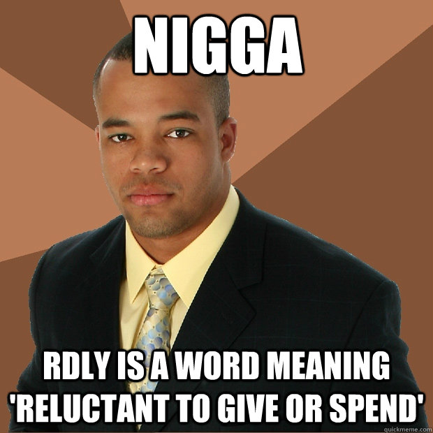 Nigga rdly is a word meaning 'reluctant to give or spend'  Successful Black Man