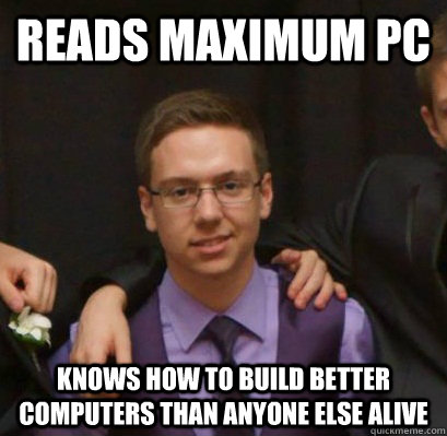 Reads Maximum PC Knows How to build better computers than anyone else alive  