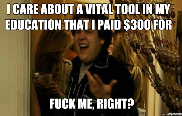 I care about a vital tool in my Education that i paid $300 for FUCK ME, RIGHT?  fuck me right