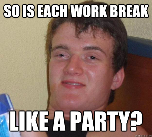 So is each work break  Like a party? - So is each work break  Like a party?  10 Guy