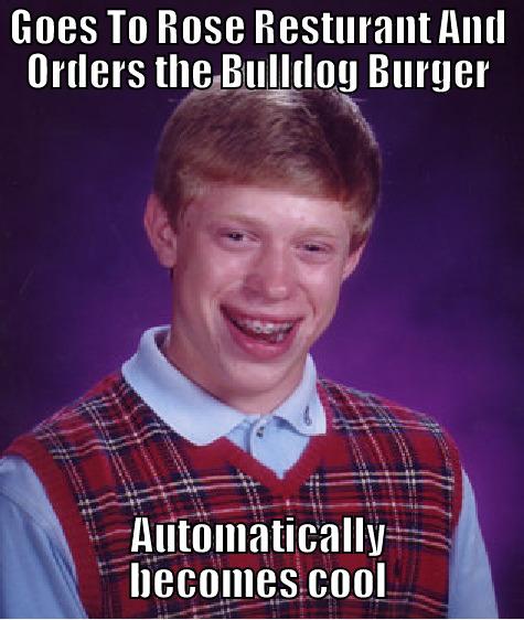 Rose's Resturant Meme - GOES TO ROSE RESTURANT AND ORDERS THE BULLDOG BURGER AUTOMATICALLY BECOMES COOL Bad Luck Brian