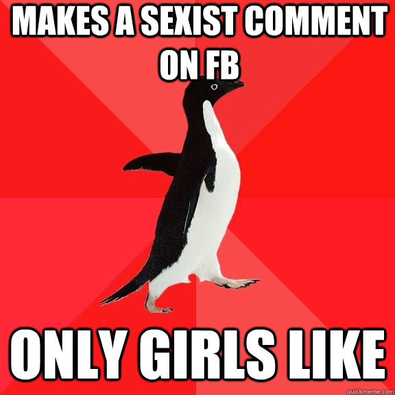 Makes a sexist comment on fb Only girls like  Socially Awesome Penguin