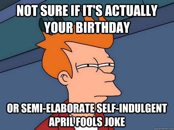 Not sure if it's actually your birthday Or semi-elaborate self-indulgent april fools joke  Futurama Fry