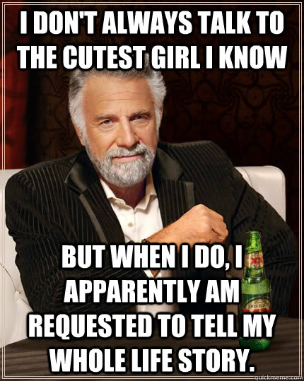 I don't always talk to the cutest girl I know but when I do, I apparently am requested to tell my whole life story.  The Most Interesting Man In The World