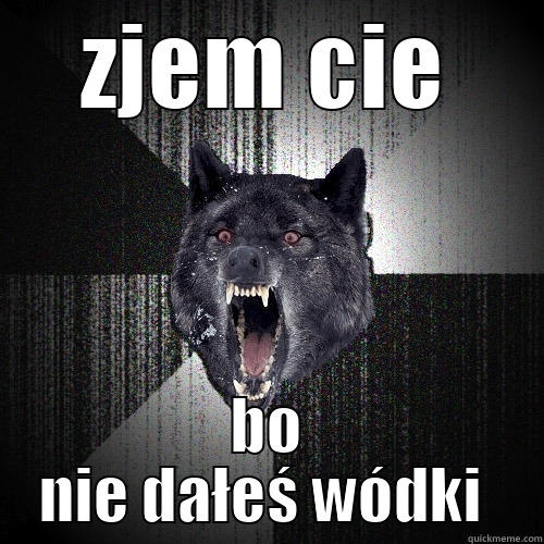 ZJEM CIE BO NIE DAŁEŚ WÓDKI  Insanity Wolf