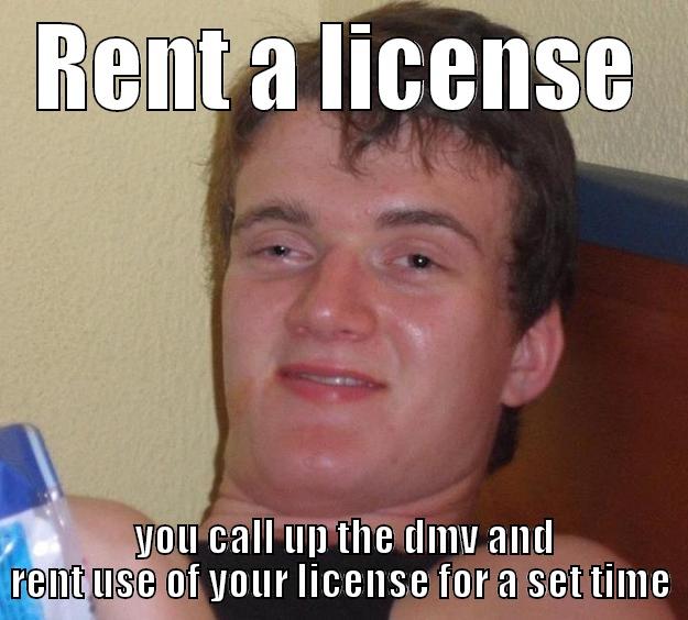 RENT A LICENSE  YOU CALL UP THE DMV AND RENT USE OF YOUR LICENSE FOR A SET TIME 10 Guy