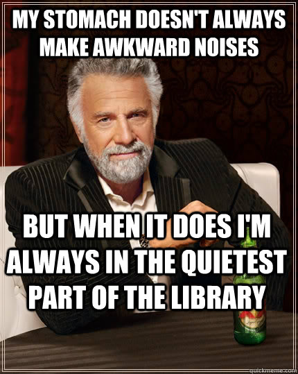 My stomach doesn't always make awkward noises but when it does I'm always in the quietest part of the library  The Most Interesting Man In The World