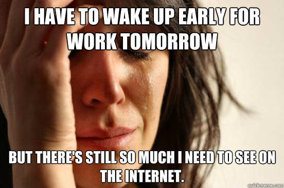 I have to wake up early for work tomorrow But there's still so much I need to see on the internet. - I have to wake up early for work tomorrow But there's still so much I need to see on the internet.  First World Problems