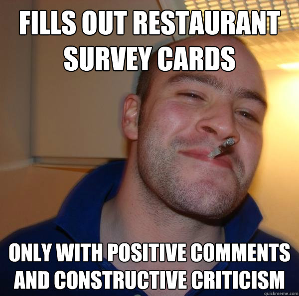 Fills out restaurant survey cards only with positive comments and constructive criticism - Fills out restaurant survey cards only with positive comments and constructive criticism  Misc