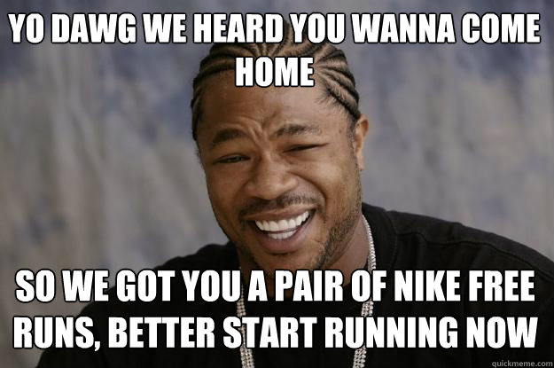 Yo dawg we heard you wanna come home So we got you a pair of nike free runs, better start running now  Xzibit meme