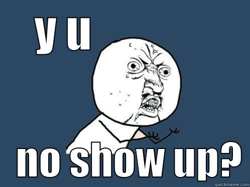 Y U                 NO SHOW UP? Y U No