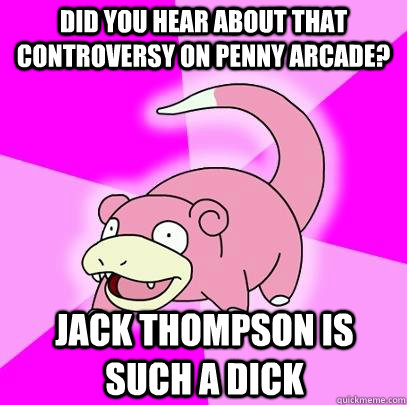 Did you hear about that controversy on Penny Arcade? Jack thompson is such a dick  Slowpoke