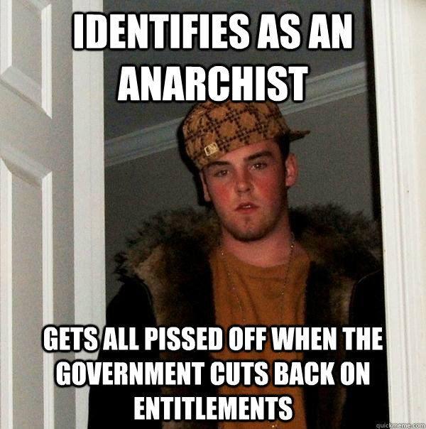 identifies as an anarchist gets all pissed off when the government cuts back on entitlements - identifies as an anarchist gets all pissed off when the government cuts back on entitlements  Scumbag Steve